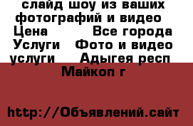 слайд-шоу из ваших фотографий и видео › Цена ­ 500 - Все города Услуги » Фото и видео услуги   . Адыгея респ.,Майкоп г.